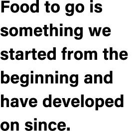 Food to go is something we started from the beginning and have developed on since.