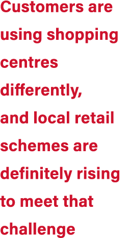 Customers are using shopping centres differently, and local retail schemes are definitely rising to meet that challenge