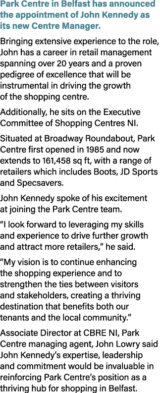 Park Centre in Belfast has announced the appointment of John Kennedy as its new Centre Manager. Bringing extensive ex...