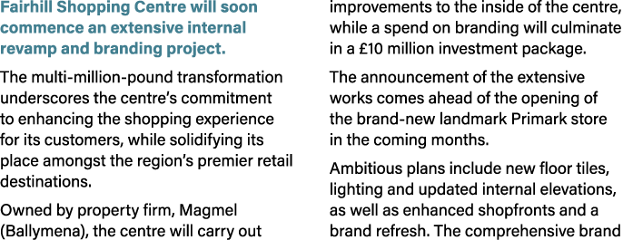 Fairhill Shopping Centre will soon commence an extensive internal revamp and branding project. The multi million poun...