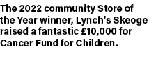 The 2022 community Store of the Year winner, Lynch’s Skeoge raised a fantastic £10,000 for Cancer Fund for Children.