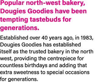 Popular north west bakery, Dougies Goodies have been tempting tastebuds for generations. Established over 40 years ag...