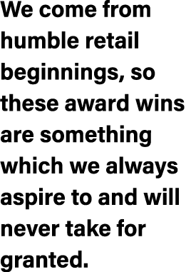 We come from humble retail beginnings, so these award wins are something which we always aspire to and will never tak...