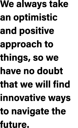 We always take an optimistic and positive approach to things, so we have no doubt that we will find innovative ways t...