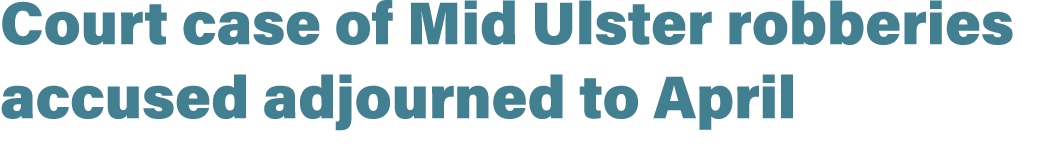 Court case of Mid Ulster robberies accused adjourned to April