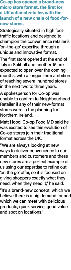 Co op has opened a brand new micro store format, the first for a UK national retailer, with the launch of a new chain...