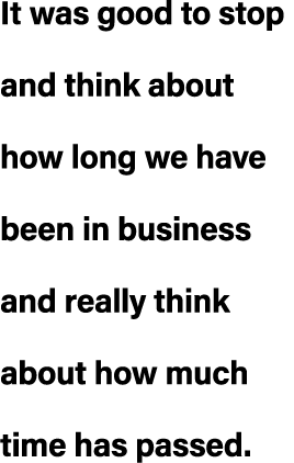 It was good to stop and think about how long we have been in business and really think about how much time has passed.