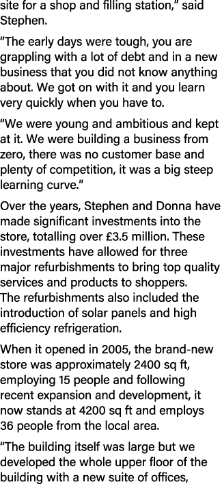 site for a shop and filling station,” said Stephen. “The early days were tough, you are grappling with a lot of debt ...