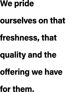 We pride ourselves on that freshness, that quality and the offering we have for them.