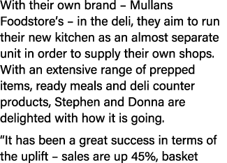 With their own brand – Mullans Foodstore’s – in the deli, they aim to run their new kitchen as an almost separate uni...