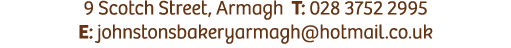 9 Scotch Street, Armagh T: 028 3752 2995 E: johnstonsbakeryarmagh@hotmail.co.uk