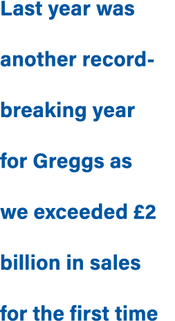 Last year was another record breaking year for Greggs as we exceeded £2 billion in sales for the first time