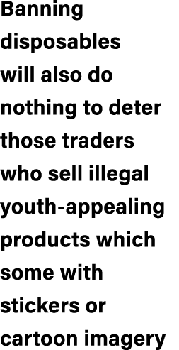 Banning disposables will also do nothing to deter those traders who sell illegal youth appealing products which some ...