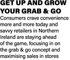 GET UP AND GROW YOUR GRAB & GO Consumers crave convenience more and more today and savvy retailers in Northern Irelan...