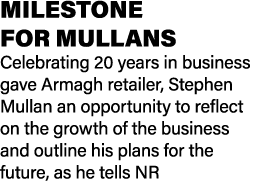 MILESTONE FOR MULLANS Celebrating 20 years in business gave Armagh retailer, Stephen Mullan an opportunity to reflect...