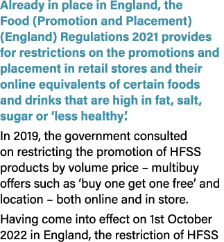 Already in place in England, the Food (Promotion and Placement) (England) Regulations 2021 provides for restrictions ...