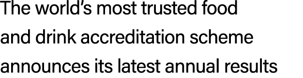 The world’s most trusted food and drink accreditation scheme announces its latest annual results