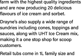 farm with the highest quality ingredients and are now producing 20 delicious flavours of ice cream and sorbet. Drayne...