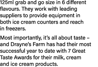 125ml grab and go size in 6 different flavours. They work with leading suppliers to provide equipment in both ice cre...