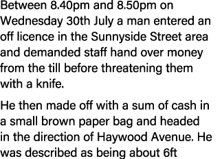 Between 8.40pm and 8.50pm on Wednesday 30th July a man entered an off licence in the Sunnyside Street area and demand...