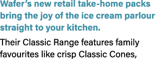 Wafer’s new retail take home packs bring the joy of the ice cream parlour straight to your kitchen. Their Classic Ran...