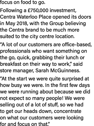 focus on food to go. Following a £750,000 investment, Centra Waterloo Place opened its doors in May 2018, with the Gr...