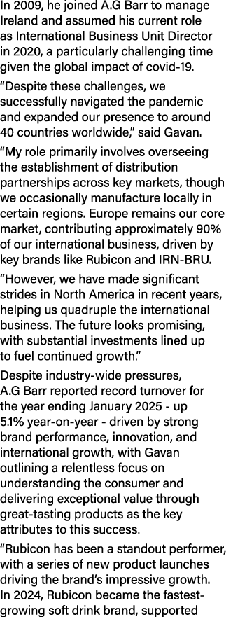 In 2009, he joined A.G Barr to manage Ireland and assumed his current role as International Business Unit Director in...