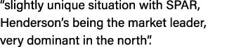 “slightly unique situation with SPAR, Henderson’s being the market leader, very dominant in the north”. 