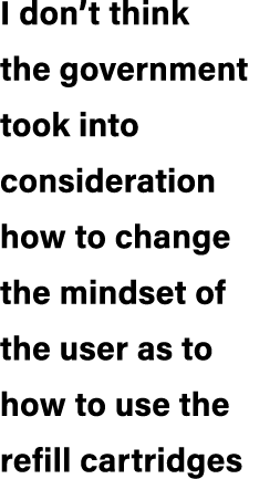 I don’t think the government took into consideration how to change the mindset of the user as to how to use the refil...