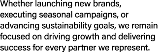 Whether launching new brands, executing seasonal campaigns, or advancing sustainability goals, we remain focused on d...