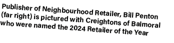 Publisher of Neighbourhood Retailer, Bill Penton (far right) is pictured with Creightons of Balmoral who were named t...