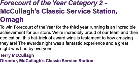 Forecourt of the Year Category 2 – McCullagh’s Classic Service Station, Omagh To win Forecourt of the Year for the th...