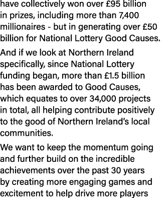 have collectively won over £95 billion in prizes, including more than 7,400 millionaires but in generating over £50 b...