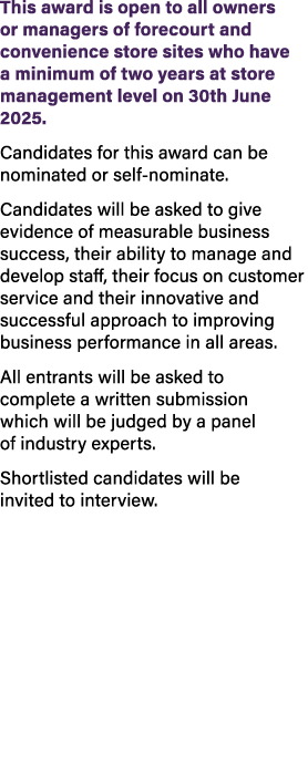 This award is open to all owners or managers of forecourt and convenience store sites who have a minimum of two years...