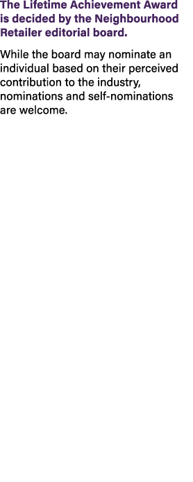 The Lifetime Achievement Award is decided by the Neighbourhood Retailer editorial board. While the board may nominate...