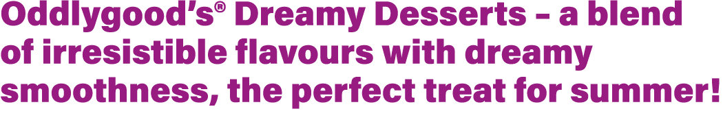 Oddlygood’s® Dreamy Desserts – a blend of irresistible flavours with dreamy smoothness, the perfect treat for summer!