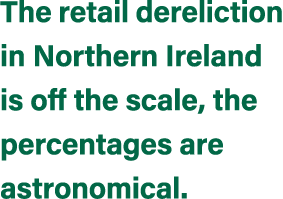 The retail dereliction in Northern Ireland is off the scale, the percentages are astronomical.
