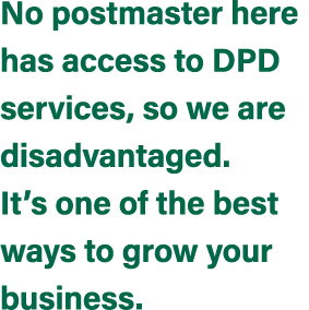 No postmaster here has access to DPD services, so we are disadvantaged. It’s one of the best ways to grow your business.