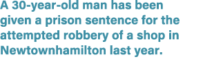 A 30 year old man has been given a prison sentence for the attempted robbery of a shop in Newtownhamilton last year. 