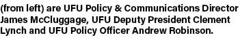(from left) are UFU Policy & Communications Director James McCluggage, UFU Deputy President Clement Lynch and UFU Pol...
