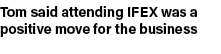 Tom said attending IFEX was a positive move for the business