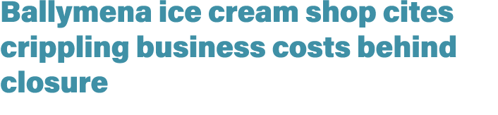 Ballymena ice cream shop cites crippling business costs behind closure 