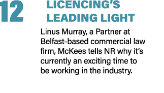 12 LICENCING’S LEADING LIGHT Linus Murray, a Partner at Belfast based commercial law firm, McKees tells NR why it’s c...