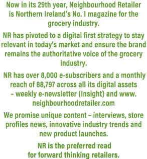 Now in its 29th year, Neighbourhood Retailer is Northern Ireland’s No. 1 magazine for the grocery industry. NR has pi...