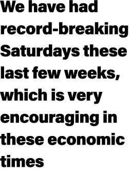 We have had record breaking Saturdays these last few weeks, which is very encouraging in these economic times 