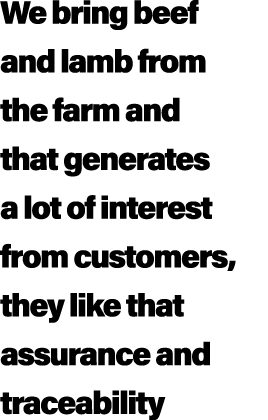 We bring beef and lamb from the farm and that generates a lot of interest from customers, they like that assurance an...