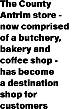 The County Antrim store now comprised of a butchery, bakery and coffee shop has become a destination shop for customers 