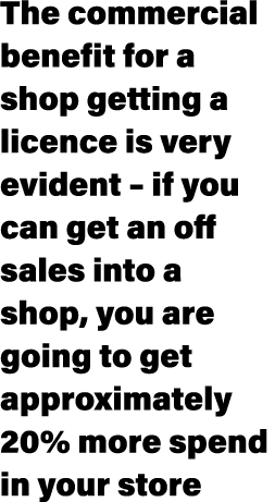 The commercial benefit for a shop getting a licence is very evident – if you can get an off sales into a shop, you ar...