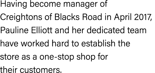Having become manager of Creightons of Blacks Road in April 2017, Pauline Elliott and her dedicated team have worked ...