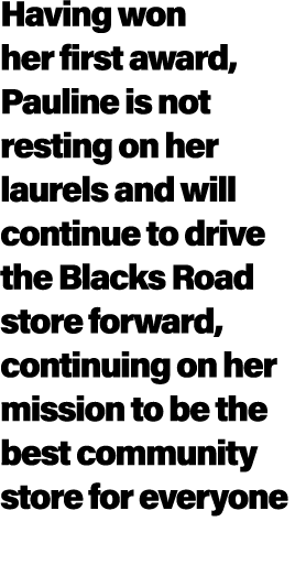 Having won her first award, Pauline is not resting on her laurels and will continue to drive the Blacks Road store fo...